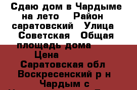 Сдаю дом в Чардыме на лето! › Район ­ саратовский › Улица ­ Советская › Общая площадь дома ­ 70 › Цена ­ 18 000 - Саратовская обл., Воскресенский р-н, Чардым с. Недвижимость » Дома, коттеджи, дачи аренда   